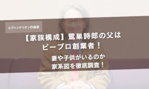 【家族構成】鷺巣詩郎の父はピープロ創業者！妻や子供がいるのか家系図を徹底調査！アイキャッチ