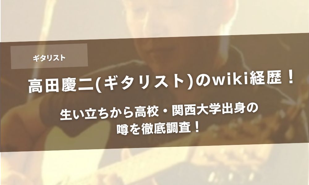 高田慶二(ギタリスト)のwiki経歴！生い立ちから高校・関西大学出身の噂を徹底調査！アイキャッチ