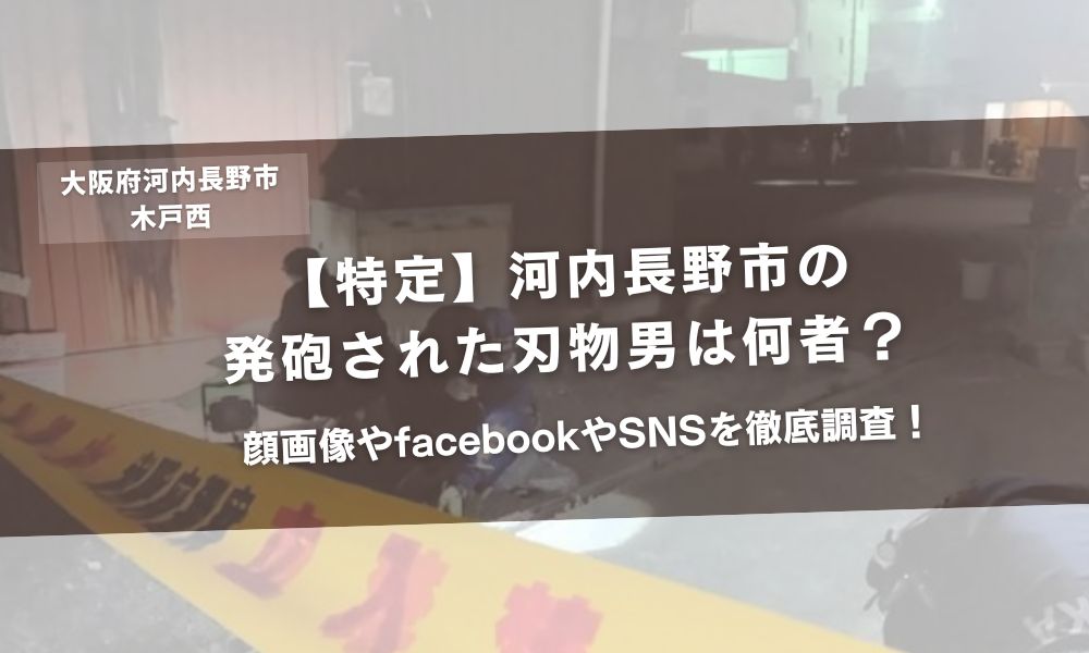 【特定】河内長野市の発砲された刃物男は何者？顔画像やfacebookやSNSを徹底調査！アイキャッチ